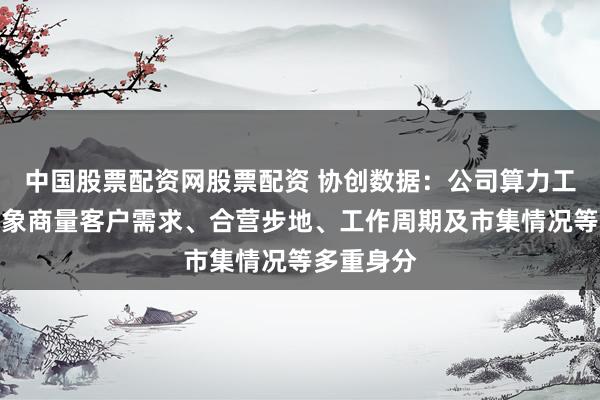 中国股票配资网股票配资 协创数据：公司算力工作订价抽象商量客户需求、合营步地、工作周期及市集情况等多重身分