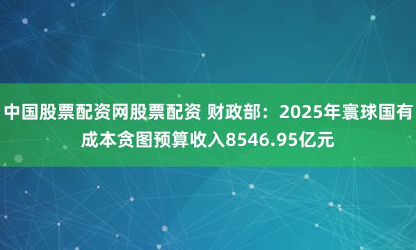 中国股票配资网股票配资 财政部：2025年寰球国有成本贪图预算收入8546.95亿元