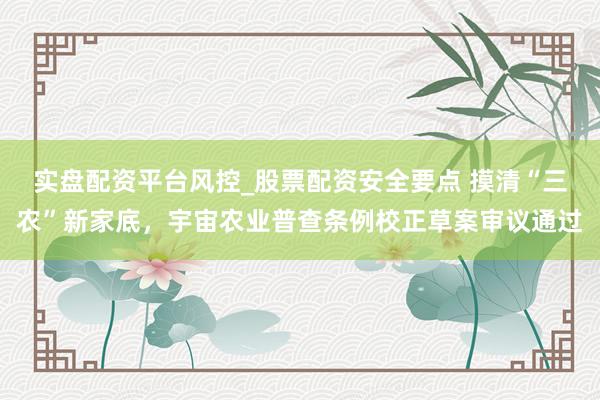 实盘配资平台风控_股票配资安全要点 摸清“三农”新家底，宇宙农业普查条例校正草案审议通过