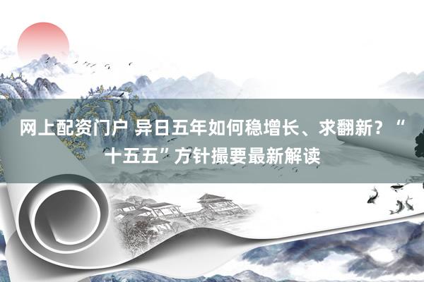 网上配资门户 异日五年如何稳增长、求翻新？“十五五”方针撮要最新解读