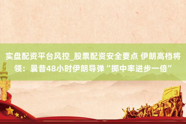 实盘配资平台风控_股票配资安全要点 伊朗高档将领：曩昔48小时伊朗导弹“掷中率进步一倍”