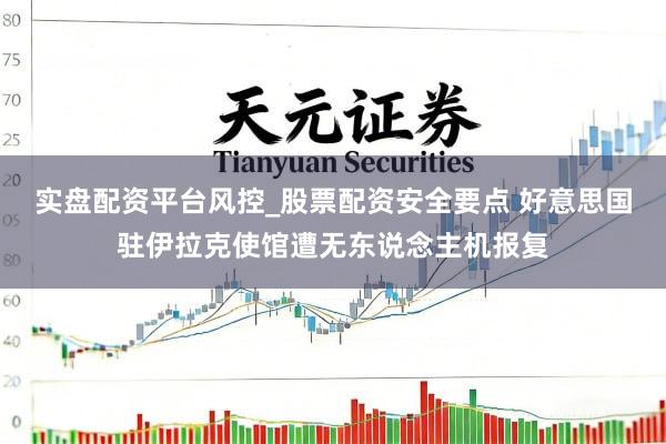 实盘配资平台风控_股票配资安全要点 好意思国驻伊拉克使馆遭无东说念主机报复