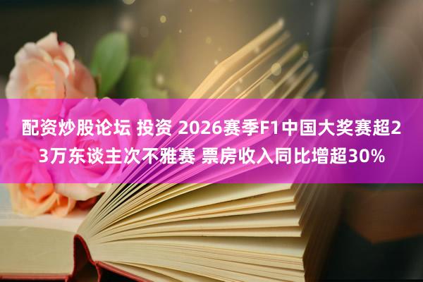 配资炒股论坛 投资 2026赛季F1中国大奖赛超23万东谈主次不雅赛 票房收入同比增超30%