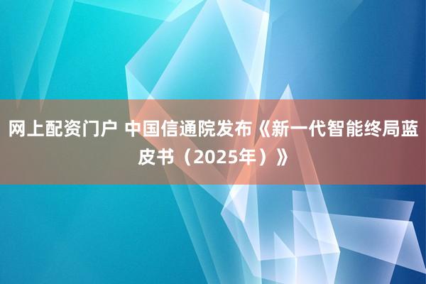网上配资门户 中国信通院发布《新一代智能终局蓝皮书（2025年）》