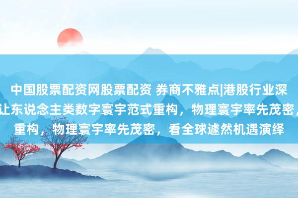 中国股票配资网股票配资 券商不雅点|港股行业深度呈报：遽然专题-AI让东说念主类数字寰宇范式重构，物理寰宇率先茂密，看全球遽然机遇演绎