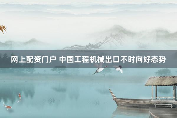 网上配资门户 中国工程机械出口不时向好态势