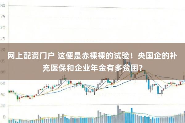 网上配资门户 这便是赤裸裸的试验！央国企的补充医保和企业年金有多贫困？