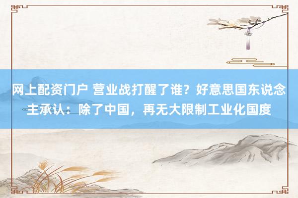 网上配资门户 营业战打醒了谁？好意思国东说念主承认：除了中国，再无大限制工业化国度