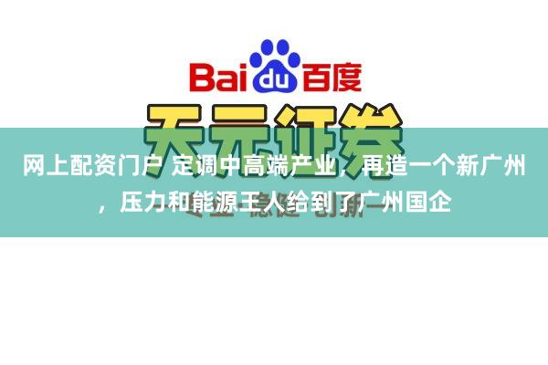 网上配资门户 定调中高端产业，再造一个新广州，压力和能源王人给到了广州国企