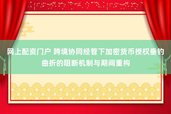 网上配资门户 跨境协同经管下加密货币授权垂钓曲折的阻断机制与期间重构