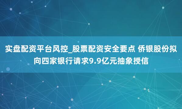 实盘配资平台风控_股票配资安全要点 侨银股份拟向四家银行请求9.9亿元抽象授信