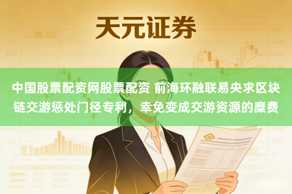 中国股票配资网股票配资 前海环融联易央求区块链交游惩处门径专利，幸免变成交游资源的糜费