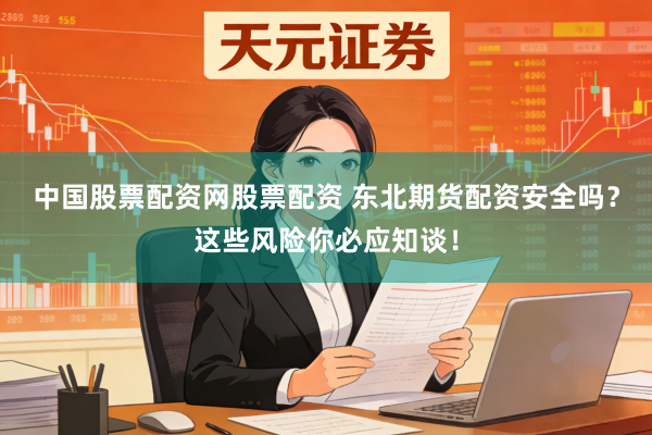 中国股票配资网股票配资 东北期货配资安全吗？这些风险你必应知谈！