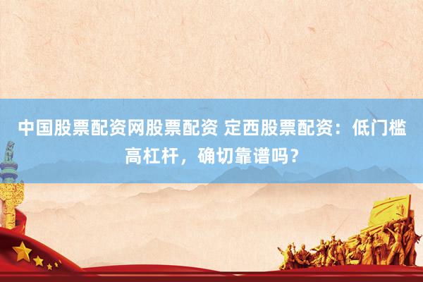 中国股票配资网股票配资 定西股票配资：低门槛高杠杆，确切靠谱吗？