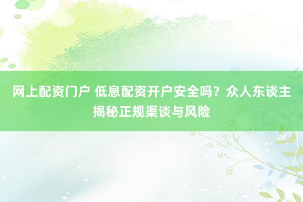 网上配资门户 低息配资开户安全吗？众人东谈主揭秘正规渠谈与风险