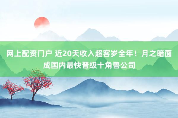 网上配资门户 近20天收入超客岁全年！月之暗面成国内最快晋级十角兽公司