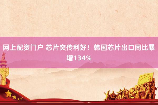 网上配资门户 芯片突传利好！韩国芯片出口同比暴增134%