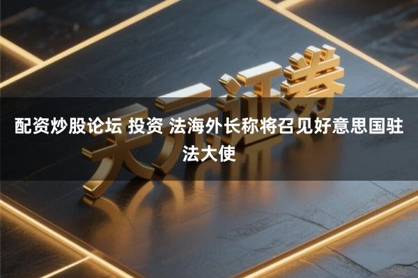 配资炒股论坛 投资 法海外长称将召见好意思国驻法大使