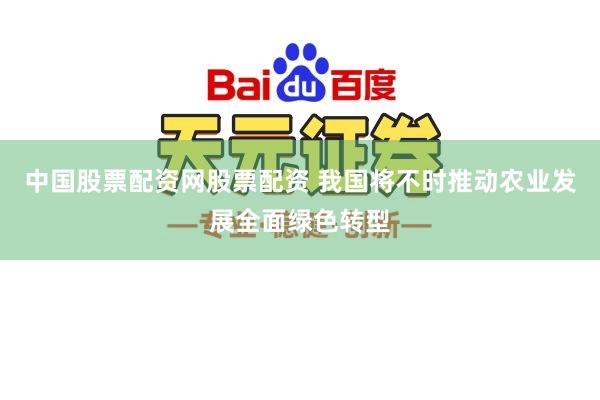 中国股票配资网股票配资 我国将不时推动农业发展全面绿色转型