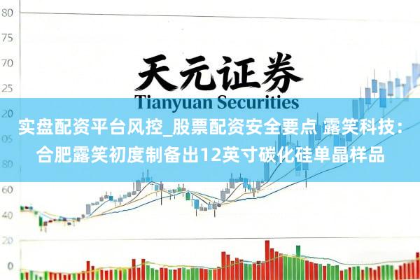 实盘配资平台风控_股票配资安全要点 露笑科技：合肥露笑初度制备出12英寸碳化硅单晶样品