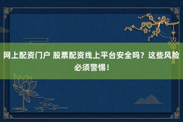网上配资门户 股票配资线上平台安全吗？这些风险必须警惕！
