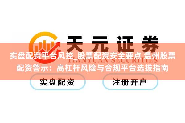 实盘配资平台风控_股票配资安全要点 温州股票配资警示：高杠杆风险与合规平台选拔指南