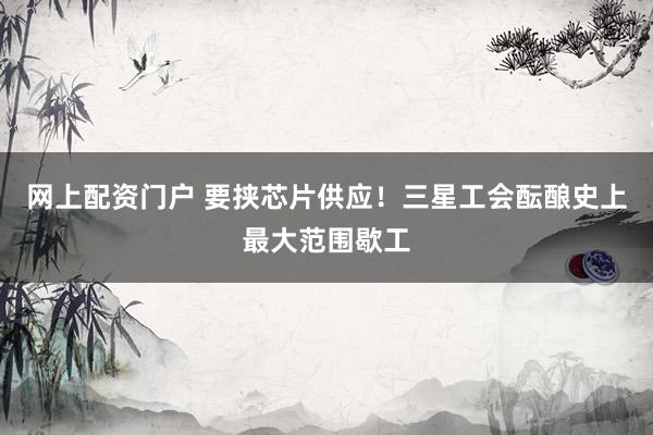 网上配资门户 要挟芯片供应！三星工会酝酿史上最大范围歇工