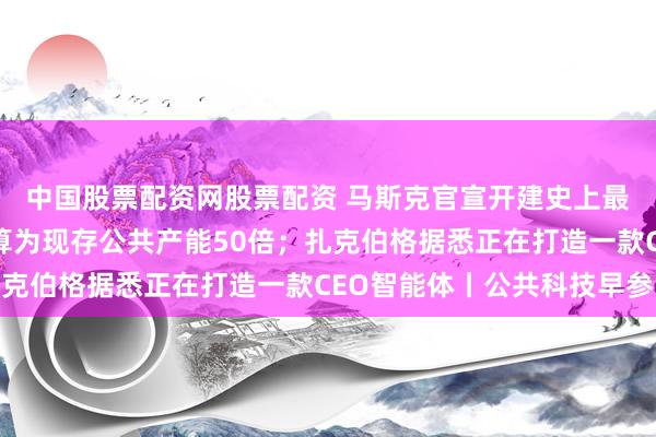 中国股票配资网股票配资 马斯克官宣开建史上最大芯片厂，年产能打算为现存公共产能50倍；扎克伯格据悉正在打造一款CEO智能体丨公共科技早参