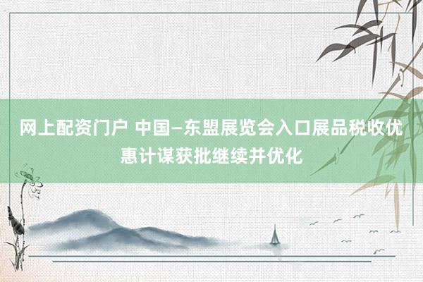 网上配资门户 中国—东盟展览会入口展品税收优惠计谋获批继续并优化