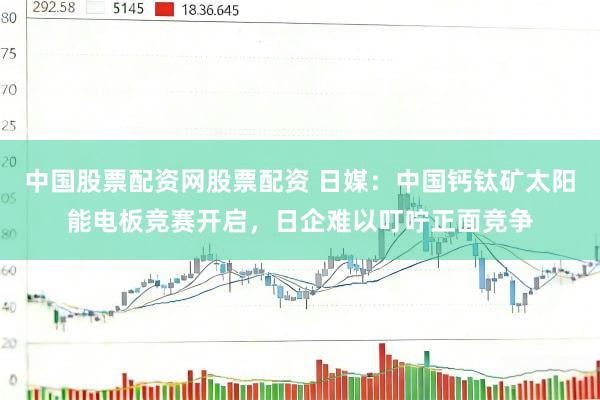 中国股票配资网股票配资 日媒：中国钙钛矿太阳能电板竞赛开启，日企难以叮咛正面竞争