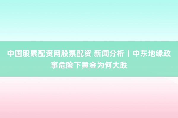 中国股票配资网股票配资 新闻分析丨中东地缘政事危险下黄金为何大跌