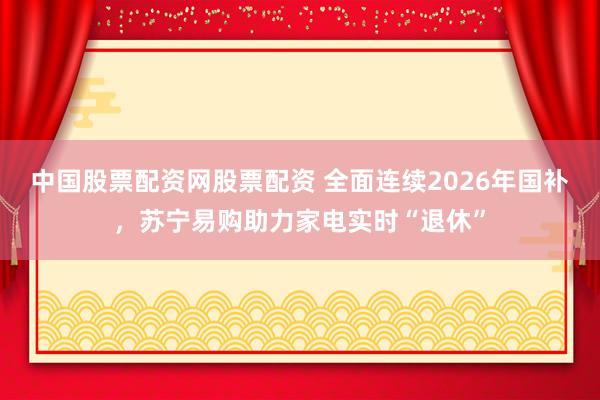中国股票配资网股票配资 全面连续2026年国补，苏宁易购助力家电实时“退休”