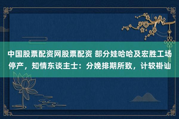 中国股票配资网股票配资 部分娃哈哈及宏胜工场停产，知情东谈主士：分娩排期所致，计较褂讪