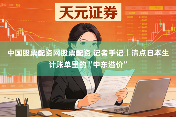 中国股票配资网股票配资 记者手记丨清点日本生计账单里的“中东溢价”
