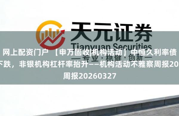 网上配资门户 【申万固收|机构活动】中恒久利率债基久期下跌，非银机构杠杆率抬升——机构活动不雅察周报20260327