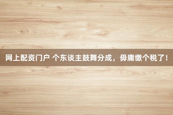 网上配资门户 个东谈主鼓舞分成，毋庸缴个税了！