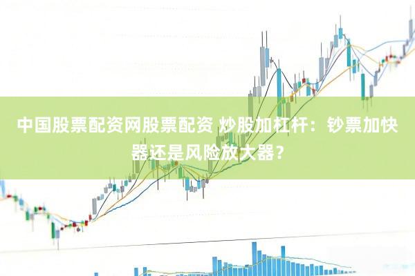 中国股票配资网股票配资 炒股加杠杆：钞票加快器还是风险放大器？