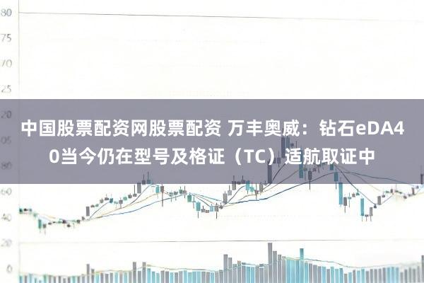 中国股票配资网股票配资 万丰奥威：钻石eDA40当今仍在型号及格证（TC）适航取证中