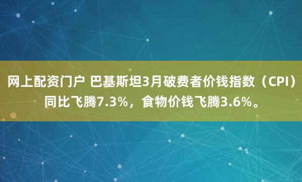 网上配资门户 巴基斯坦3月破费者价钱指数（CPI）同比飞腾7.3%，食物价钱飞腾3.6%。