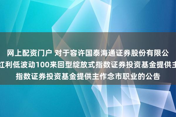 网上配资门户 对于容许国泰海通证券股份有限公司为景顺长城中证红利低波动100来回型绽放式指数证券投资基金提供主作念市职业的公告