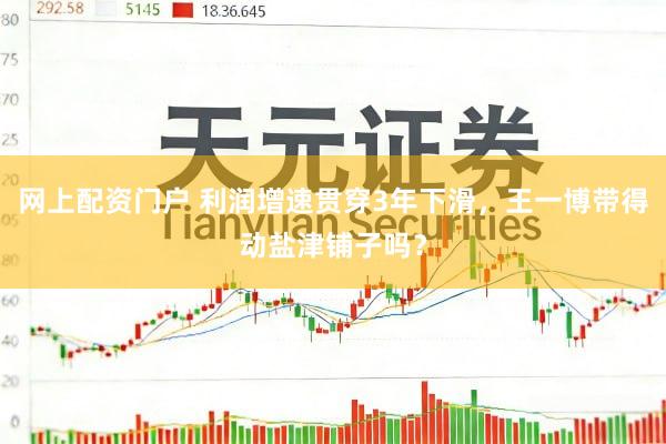 网上配资门户 利润增速贯穿3年下滑，王一博带得动盐津铺子吗？