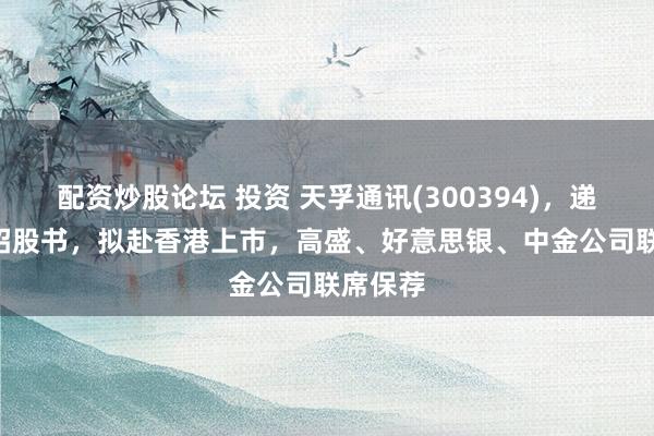 配资炒股论坛 投资 天孚通讯(300394)，递交IPO招股书，拟赴香港上市，高盛、好意思银、中金公司联席保荐