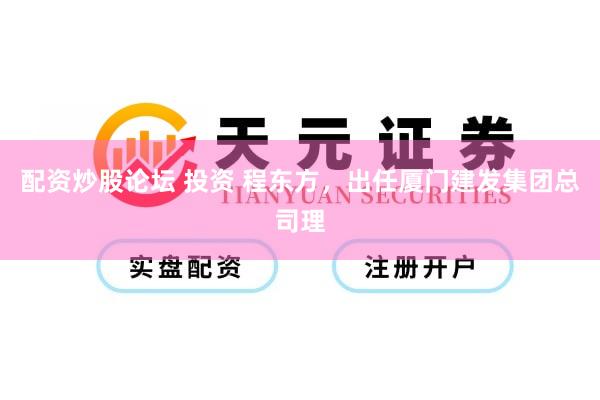 配资炒股论坛 投资 程东方，出任厦门建发集团总司理