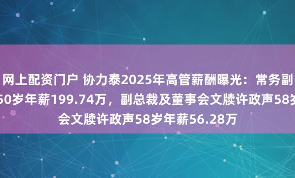 网上配资门户 协力泰2025年高管薪酬曝光：常务副总司理肖绪名50岁年薪199.74万，副总裁及董事会文牍许政声58岁年薪56.28万