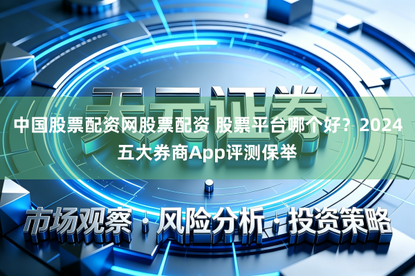 中国股票配资网股票配资 股票平台哪个好？2024五大券商App评测保举