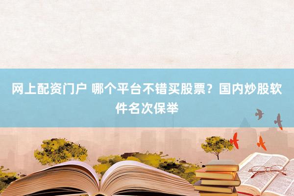 网上配资门户 哪个平台不错买股票？国内炒股软件名次保举