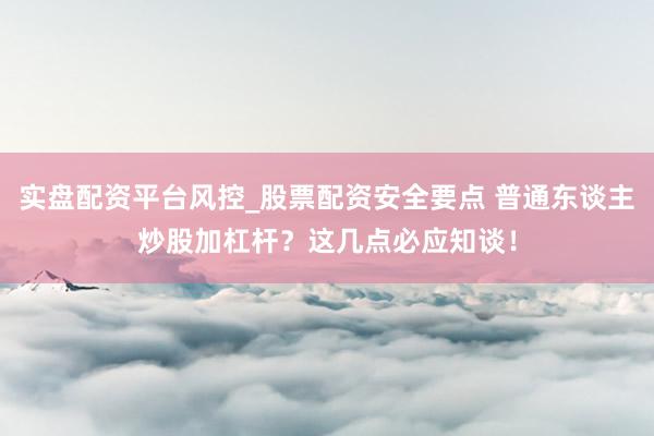 实盘配资平台风控_股票配资安全要点 普通东谈主炒股加杠杆？这几点必应知谈！