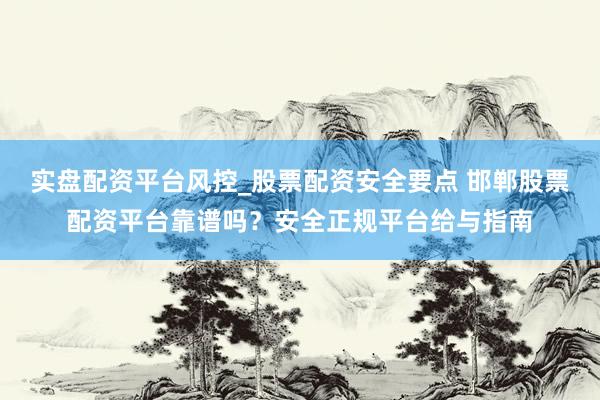 实盘配资平台风控_股票配资安全要点 邯郸股票配资平台靠谱吗？安全正规平台给与指南