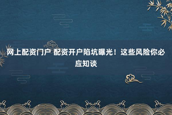 网上配资门户 配资开户陷坑曝光！这些风险你必应知谈