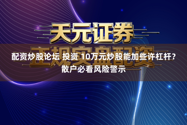 配资炒股论坛 投资 10万元炒股能加些许杠杆？散户必看风险警示